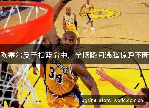 欧塞尔反手扣篮命中，全场瞬间沸腾惊呼不断
